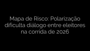 ​Mapa de Risco: Polarização dificulta diálogo entre eleitores na corrida de 2026 